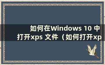 如何在Windows 10 中打开xps 文件（如何打开xps 文件）